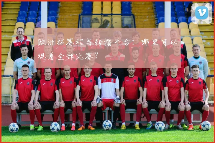 欧洲杯赛程与转播平台:哪里可以观看全部比赛?