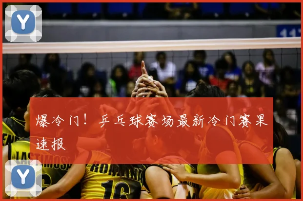 爆冷门!乒乓球赛场最新冷门赛果速报