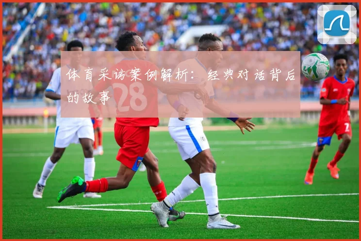 体育采访案例解析：经典对话背后的故事