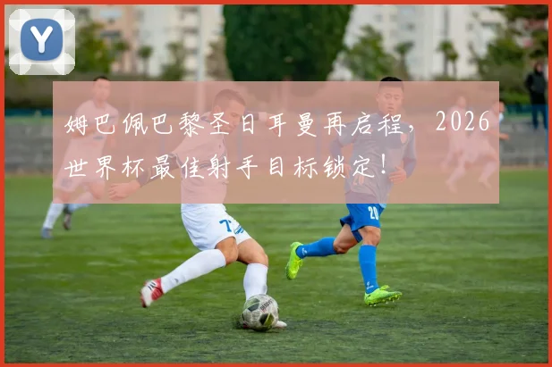 姆巴佩巴黎圣日耳曼再启程,2026世界杯最佳射手目标锁定!