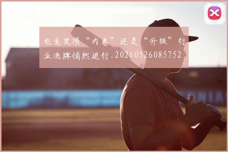 电竞奖项“内卷”还是“升级”行业洗牌悄然进行_20260526085752
