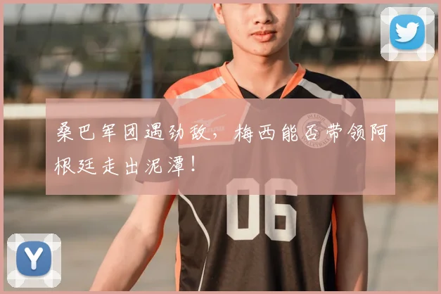 桑巴军团遇劲敌,梅西能否带领阿根廷走出泥潭!
