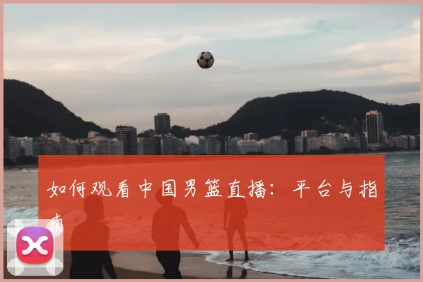 如何观看中国男篮直播:平台与指南