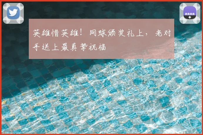 英雄惜英雄！网球颁奖礼上，老对手送上最真挚祝福