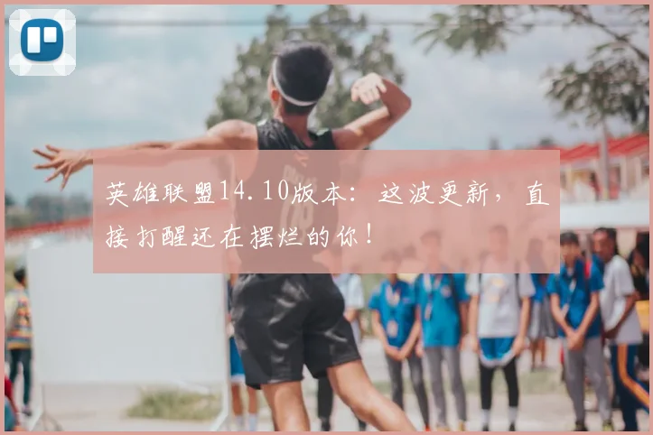 英雄联盟14.10版本:这波更新,直接打醒还在摆烂的你!