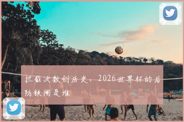 拦截次数创历史，2026世界杯的后防铁闸是谁