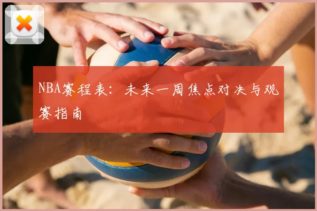 NBA赛程表:未来一周焦点对决与观赛指南