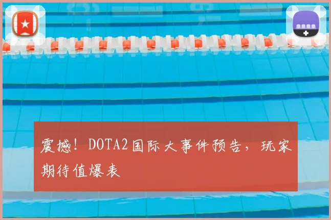 震撼!DOTA2国际大事件预告,玩家期待值爆表