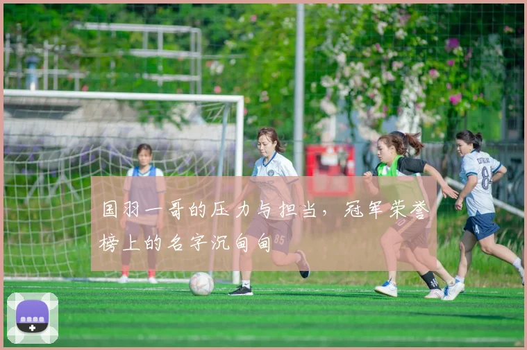 国羽一哥的压力与担当,冠军荣誉榜上的名字沉甸甸