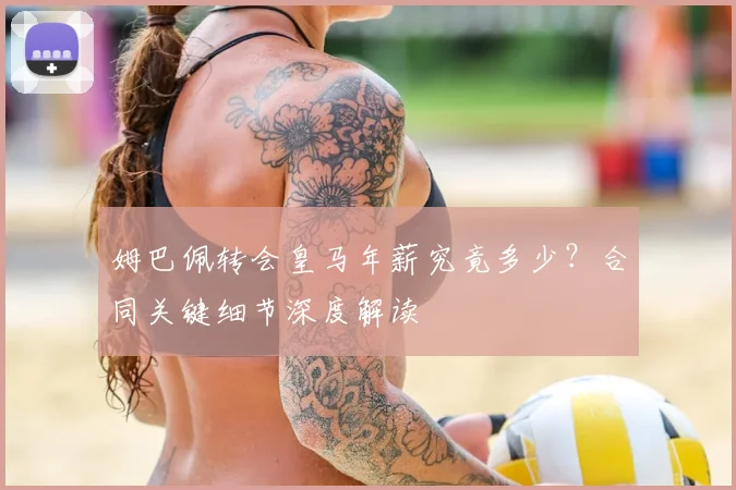 姆巴佩转会皇马年薪究竟多少?合同关键细节深度解读