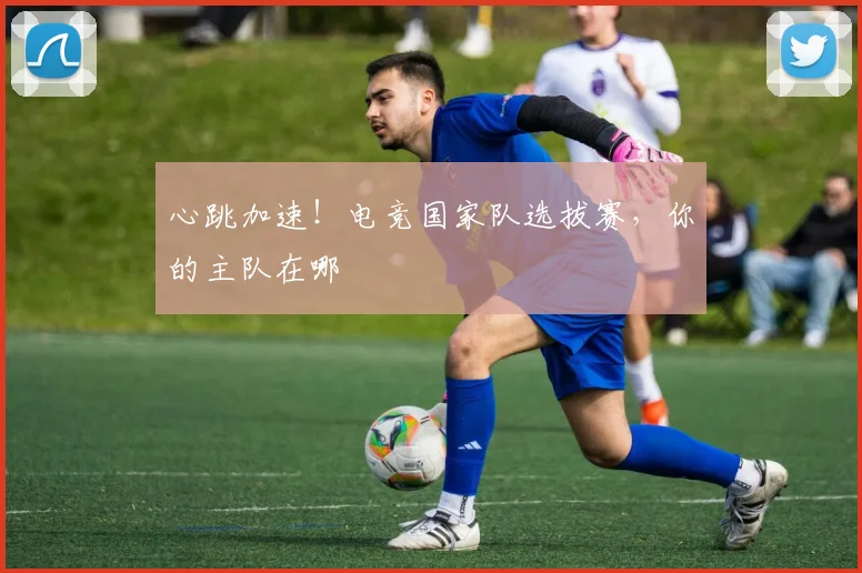 心跳加速!电竞国家队选拔赛,你的主队在哪
