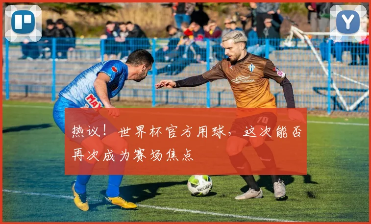 热议!世界杯官方用球,这次能否再次成为赛场焦点