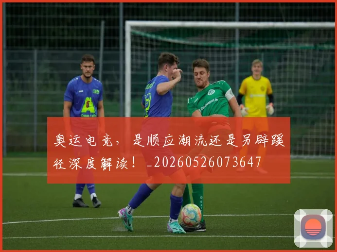 奥运电竞，是顺应潮流还是另辟蹊径深度解读！_20260526073647