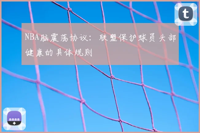 NBA脑震荡协议:联盟保护球员头部健康的具体规则