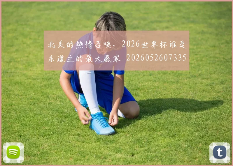 北美的热情召唤,2026世界杯谁是东道主的最大赢家_20260526073354