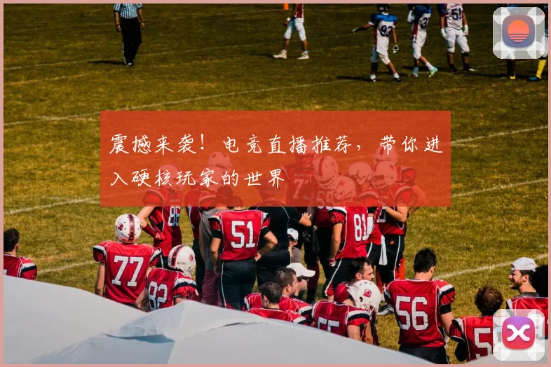 震撼来袭!电竞直播推荐,带你进入硬核玩家的世界