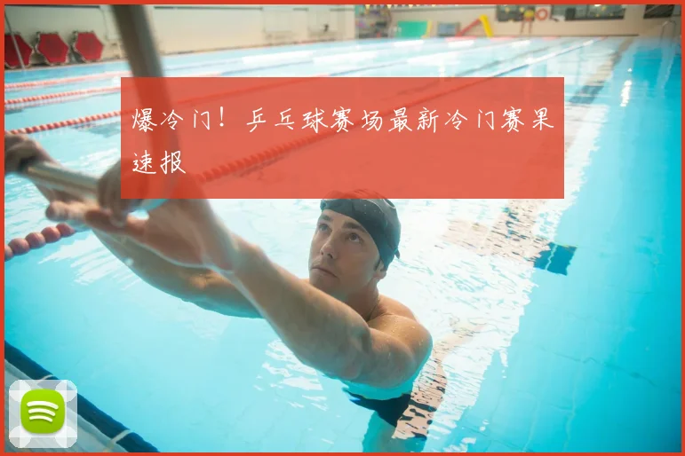 爆冷门!乒乓球赛场最新冷门赛果速报
