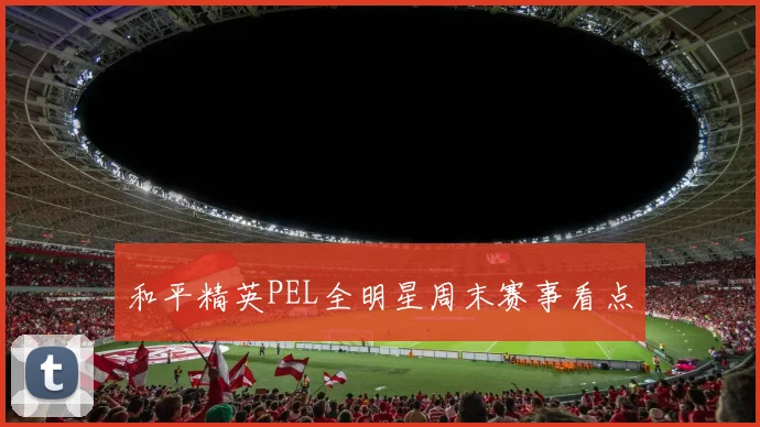 和平精英PEL全明星周末赛事看点