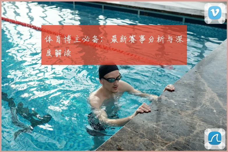 体育博主必备：最新赛事分析与深度解读