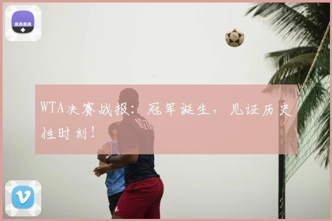 WTA决赛战报:冠军诞生,见证历史性时刻!