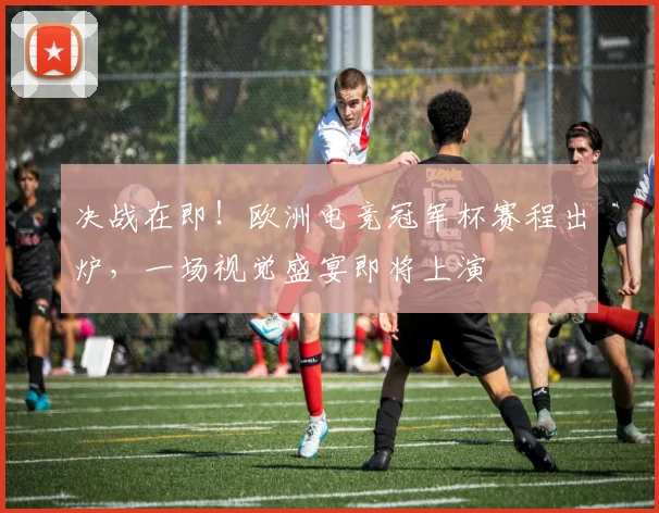 决战在即！欧洲电竞冠军杯赛程出炉，一场视觉盛宴即将上演