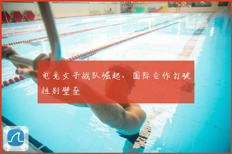 电竞女子战队崛起,国际合作打破性别壁垒