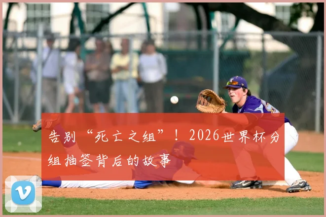 告别“死亡之组”!2026世界杯分组抽签背后的故事