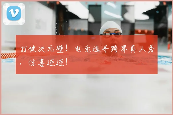 打破次元壁!电竞选手跨界真人秀,惊喜连连!