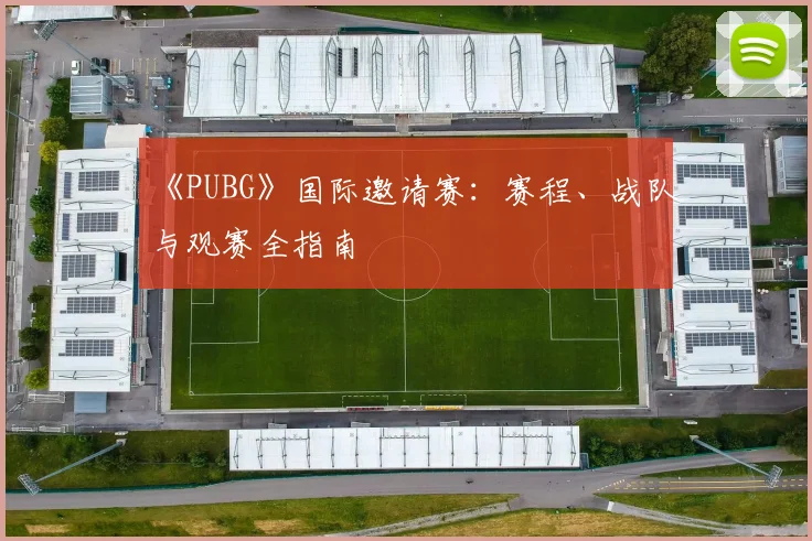 《PUBG》国际邀请赛:赛程、战队与观赛全指南