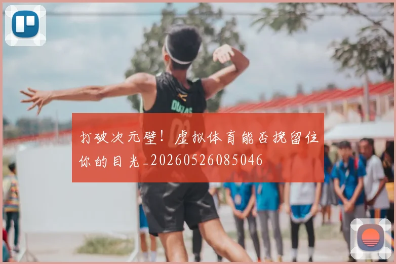 打破次元壁!虚拟体育能否挽留住你的目光_20260526085046