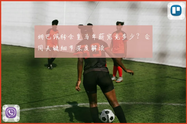 姆巴佩转会皇马年薪究竟多少？合同关键细节深度解读