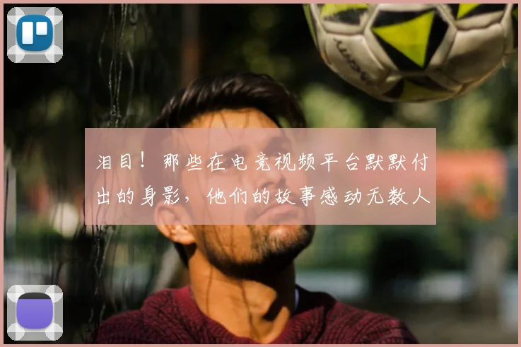 泪目！那些在电竞视频平台默默付出的身影，他们的故事感动无数人