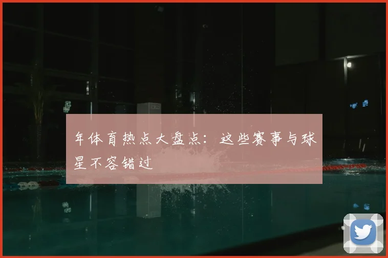 年体育热点大盘点：这些赛事与球星不容错过