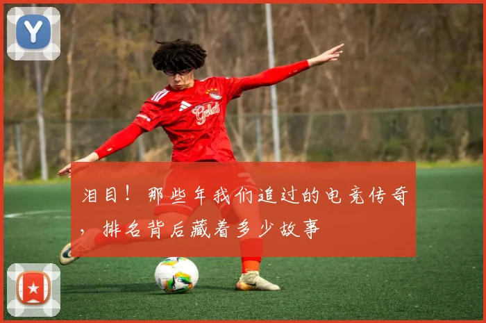 泪目!那些年我们追过的电竞传奇,排名背后藏着多少故事