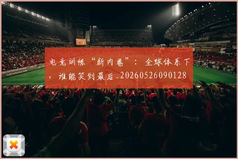 电竞训练“新内卷”:全球体系下,谁能笑到最后_20260526090128