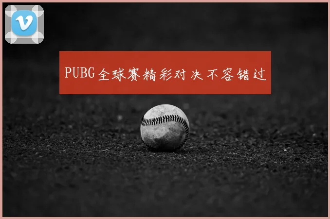 PUBG全球赛精彩对决不容错过