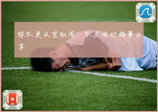 球队更衣室秘闻:队友间的趣事分享