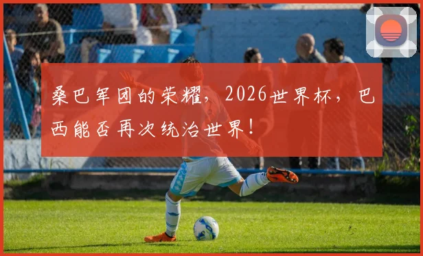桑巴军团的荣耀，2026世界杯，巴西能否再次统治世界！