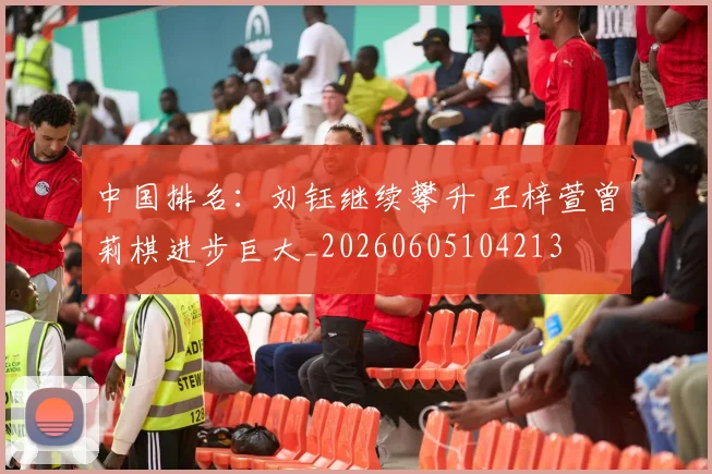 中国排名:刘钰继续攀升 王梓萱曾莉棋进步巨大_20260605104213