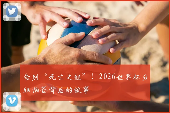 告别“死亡之组”!2026世界杯分组抽签背后的故事