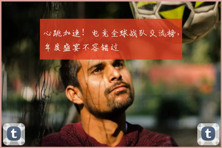 心跳加速！电竞全球战队交流榜，年度盛宴不容错过