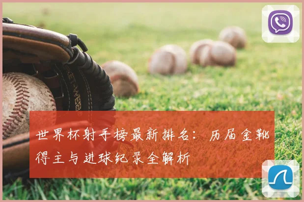 世界杯射手榜最新排名:历届金靴得主与进球纪录全解析