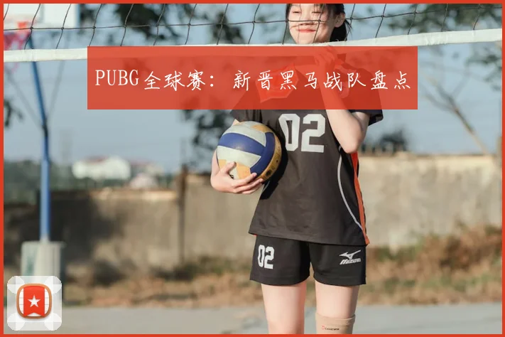 PUBG全球赛：新晋黑马战队盘点