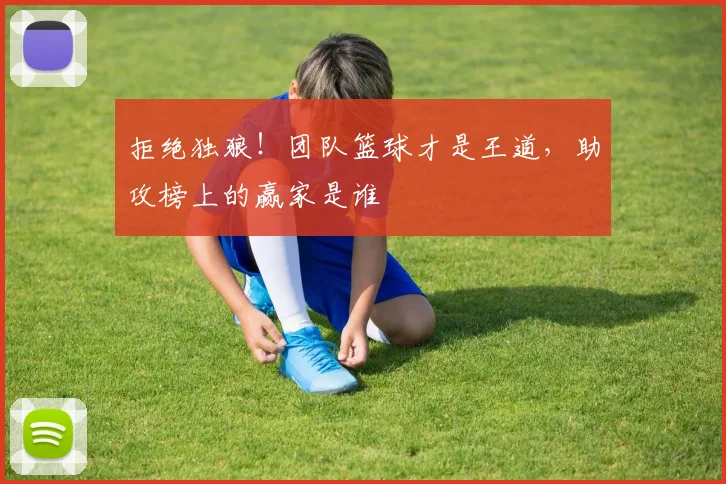 拒绝独狼!团队篮球才是王道,助攻榜上的赢家是谁