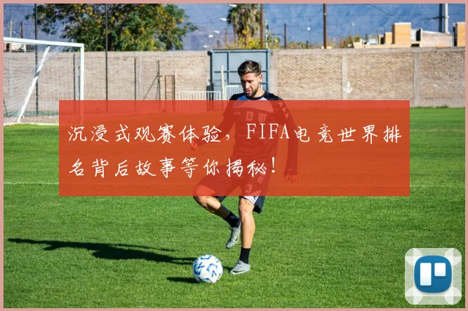 沉浸式观赛体验,FIFA电竞世界排名背后故事等你揭秘!