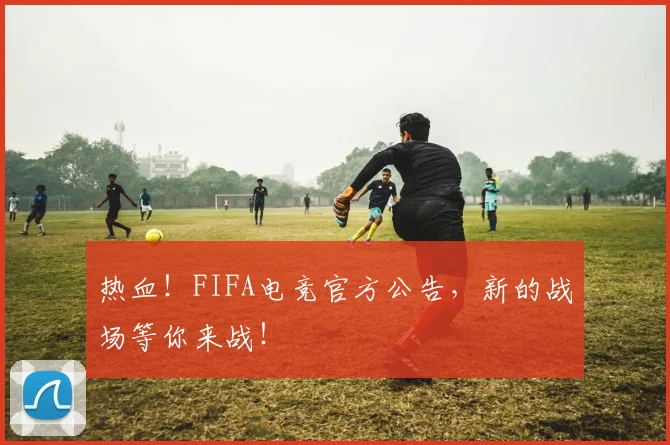 热血!FIFA电竞官方公告,新的战场等你来战!