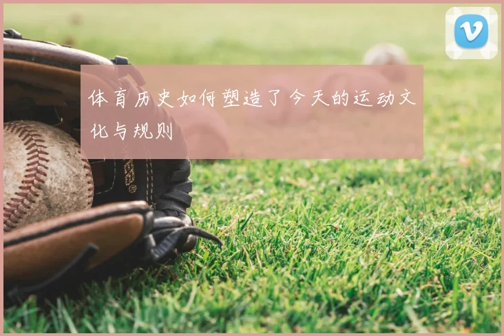 体育历史如何塑造了今天的运动文化与规则