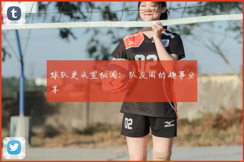 球队更衣室秘闻:队友间的趣事分享