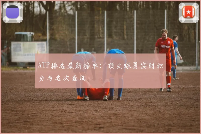 ATP排名最新榜单:顶尖球员实时积分与名次查询