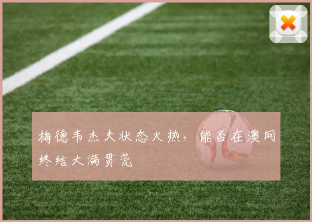 梅德韦杰夫状态火热，能否在澳网终结大满贯荒